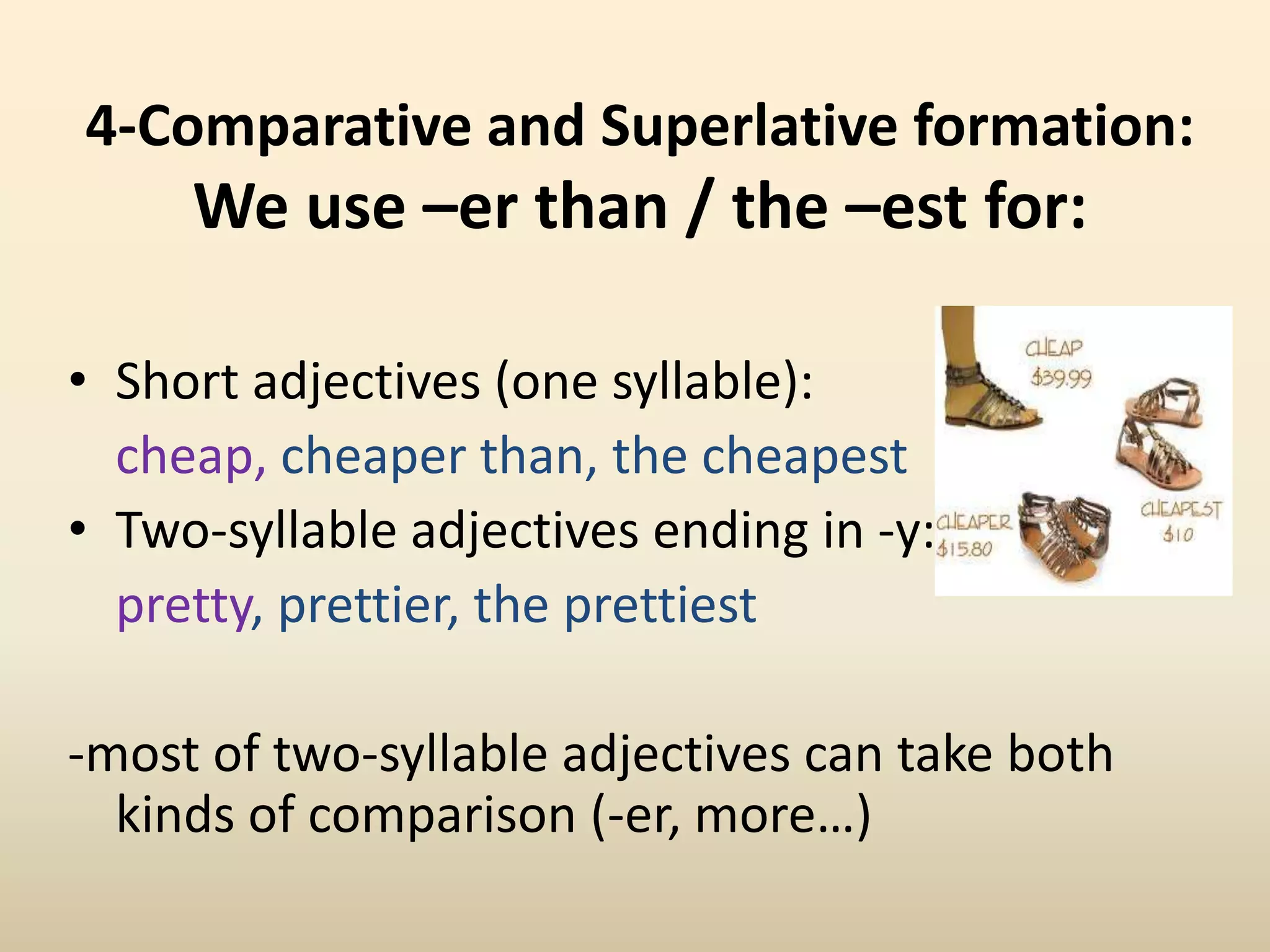 4-Comparative and Superlative formation:We use –er than / the –est for:Short adjectives (one syllable): cheap, cheaper than, the cheapestTwo-syllable adjectives ending in -y:pretty, prettier, the prettiest-most of two-syllable adjectives can take both kinds of comparison (-er, more…)