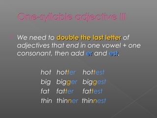  We need to double the last letterdouble the last letter of
adjectives that end in one vowel + one
consonant, then add erer and estest.
hot hotter hottest
big bigger biggest
fat fatter fattest
thin thinner thinnest
 