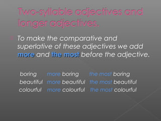  To make the comparative and
superlative of these adjectives we add
moremore and the mostthe most before the adjective.
boring more boring the most boring
beautiful more beautiful the most beautiful
colourful more colourful the most colourful
 