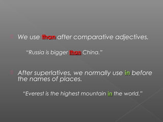  We use thanthan after comparative adjectives.
“Russia is bigger thanthan China.”
 After superlatives, we normally use inin before
the names of places.
“Everest is the highest mountain inin the world.”
 