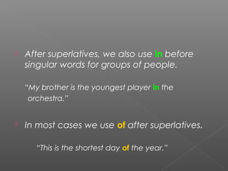  After superlatives, we also use in before
singular words for groups of people.
“My brother is the youngest player in the
orchestra.”
 In most cases we use of after superlatives.
“This is the shortest day of the year.”
 