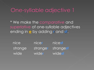 * We make the  comparative   and   superlative   of   one-syllable adjectives ending in  e  by adding  r  and  st .  nice    nice r   nice st   strange strange r strange st   wide  wide r wide st 