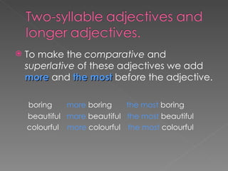 To make the  comparative  and  superlative  of these adjectives we add  more  and  the most   before the adjective.  boring  more  boring  the most  boring beautiful  more  beautiful  the most  beautiful   colourful  more  colourful the most  colourful 