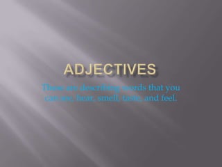 aDJECTIVES These are describing words that you can see, hear, smell, taste, and feel. 