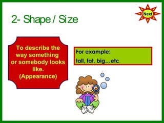 2- Shape / Size
                                          Next




  To describe the
                    For example:
  way something
or somebody looks   tall, fat, bigetc.
       like.
   (Appearance)
 