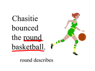 Chasitie
bounced
the round
basketball.
  round describes
 