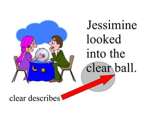 Jessimine
                  looked
                  into the
                  clear ball.

clear describes
 