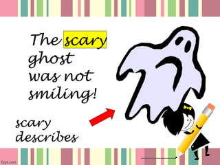 The scary
 ghost
 was not
 smiling!
scary
describes
 