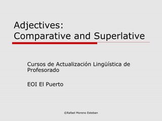 Adjectives:
Comparative and Superlative


  Cursos de Actualización Lingüística de
  Profesorado

  EOI El Puerto




                  ©Rafael Moreno Esteban
 