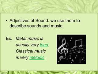 • Adjectives of Sound: we use them to
  describe sounds and music.

Ex. Metal music is
    usually very loud.
    Classical music
    is very melodic.
 