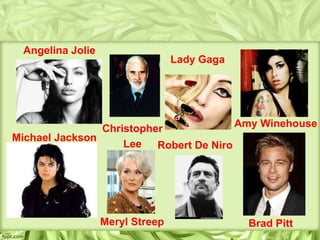 Angelina Jolie
                                 Lady Gaga




                Christopher            Amy Winehouse
Michael Jackson
                    Lee Robert De Niro




                  Meryl Streep               Brad Pitt
 