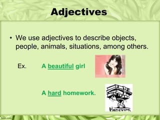Adjectives

• We use adjectives to describe objects,
  people, animals, situations, among others.

  Ex.     A beautiful girl



          A hard homework.
 