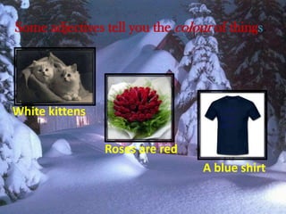 Some adjectives tell you the colour of things.
White kittens
Roses are red
A blue shirt
 
