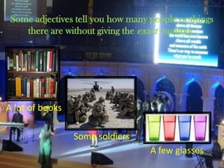 Some adjectives tell you how many people or things
there are without giving the exact number.
A lot of books
Some soldiers
A few glasses
 