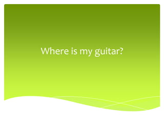 Where is my guitar?
 