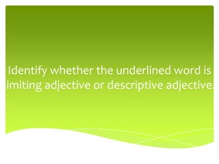 Identify whether the underlined word is
limiting adjective or descriptive adjective.
 