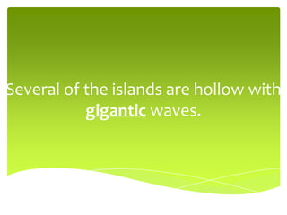 Several of the islands are hollow with
gigantic waves.
 