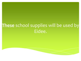 These school supplies will be used by
Eidee.
 