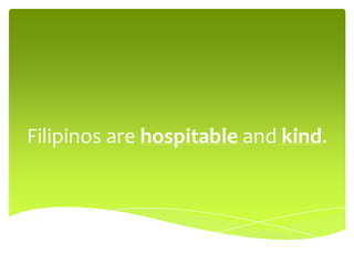 Filipinos are hospitable and kind.
 