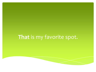 That is my favorite spot.
 