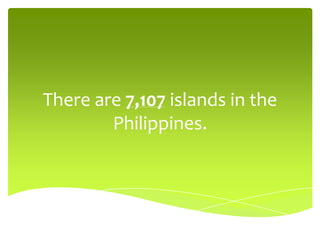 There are 7,107 islands in the
Philippines.
 