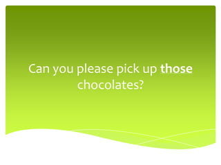 Can you please pick up those
chocolates?
 