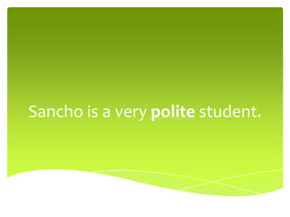 Sancho is a very polite student.
 