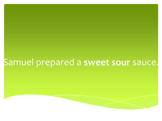 Samuel prepared a sweet sour sauce.
 