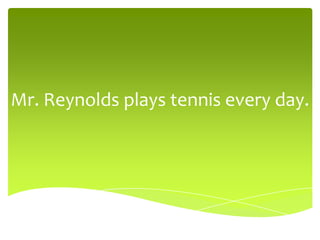 Mr. Reynolds plays tennis every day.
 