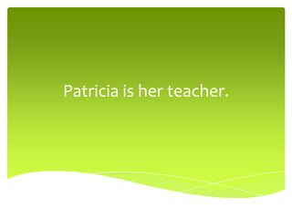 Patricia is her teacher.
 
