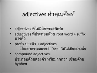 adjectives คำำคุณศัพท์
• adjectives ที่ไม่มีลักษณะพิเศษ
• adjectives ที่ประกอบด้วย root word + suffix
บำงตัว
• prefix บำงตัว + adjectives
 “แสดงควำมหมำยว่ำ not – ไม่ได้เป็นอย่ำงนั้น
• compound adjectives
ประกอบด้วยสองคำำ หรือมำกกว่ำ เชื่อมด้วย
hyphen
 