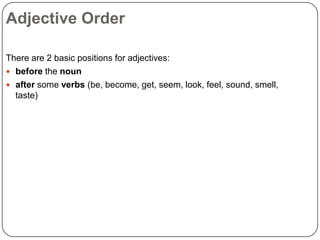Adjective Order
There are 2 basic positions for adjectives:
 before the noun
 after some verbs (be, become, get, seem, look, feel, sound, smell,
taste)

 