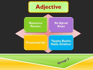 Adjective
Resource
Person:
Sir Ajmal
Khan
Presented by:
Tayyba Bashir,
Naila Ghafoor
 