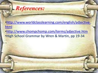 References:
• http://www.worldclasslearning.com/english/a
djective.html
• http://www.chompchomp.com/terms/adjecti
ve.htm
References:
•http://www.worldclasslearning.com/english/adjective.
html
•http://www.chompchomp.com/terms/adjective.htm
•High School Grammar by Wren & Martin, pp 19-34
 