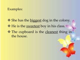 Examples:
 She has the biggest dog in the colony.
 He is the sweetest boy in his class.
 The cupboard is the cleanest thing in
the house.
 