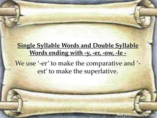 Single Syllable Words and Double Syllable
Words ending with -y, -er, -ow, -le -
We use ‘-er’ to make the comparative and ‘-
est’ to make the superlative.
 