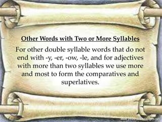Other Words with Two or More Syllables
For other double syllable words that do not
end with -y, -er, -ow, -le, and for adjectives
with more than two syllables we use more
and most to form the comparatives and
superlatives.
 
