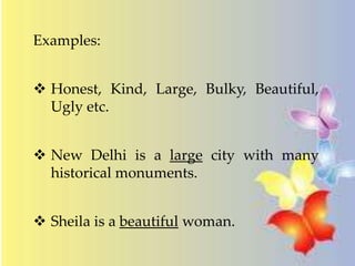 Examples:
 Honest, Kind, Large, Bulky, Beautiful,
Ugly etc.
 New Delhi is a large city with many
historical monuments.
 Sheila is a beautiful woman.
 