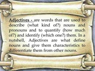 Adjectives - are words that are used to
describe (what kind of?) nouns and
pronouns and to quantify (how much
of?) and ide...