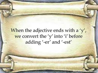 When the adjective ends with a ‘y’,
we convert the ‘y’ into ‘i’ before
adding ‘-er’ and ‘-est’
 