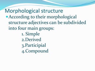 Morphological structure
According to their morphological
structure adjectives can be subdivided
into four main groups:
1. Simple
2.Derived
3.Participial
4.Compound
 
