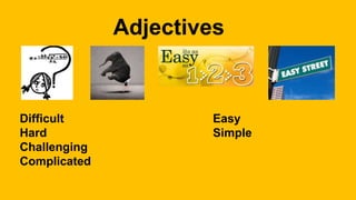Adjectives
Difficult Easy
Hard Simple
Challenging
Complicated
 
