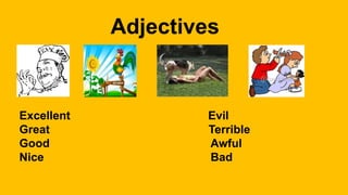 Adjectives
Excellent Evil
Great Terrible
Good Awful
Nice Bad
 
