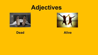 Adjectives
Dead Alive
 