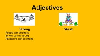 Adjectives
Strong Weak
People can be strong
Smells can be strong
Attractions can be strong
 