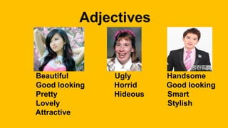 Adjectives
Beautiful Ugly Handsome
Good looking Horrid Good looking
Pretty Hideous Smart
Lovely Stylish
Attractive
 