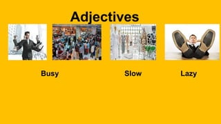 Adjectives
Busy Slow Lazy
 