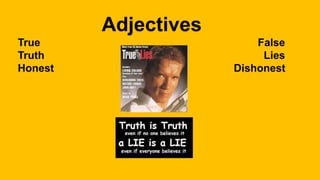 Adjectives
True False
Truth Lies
Honest Dishonest
 