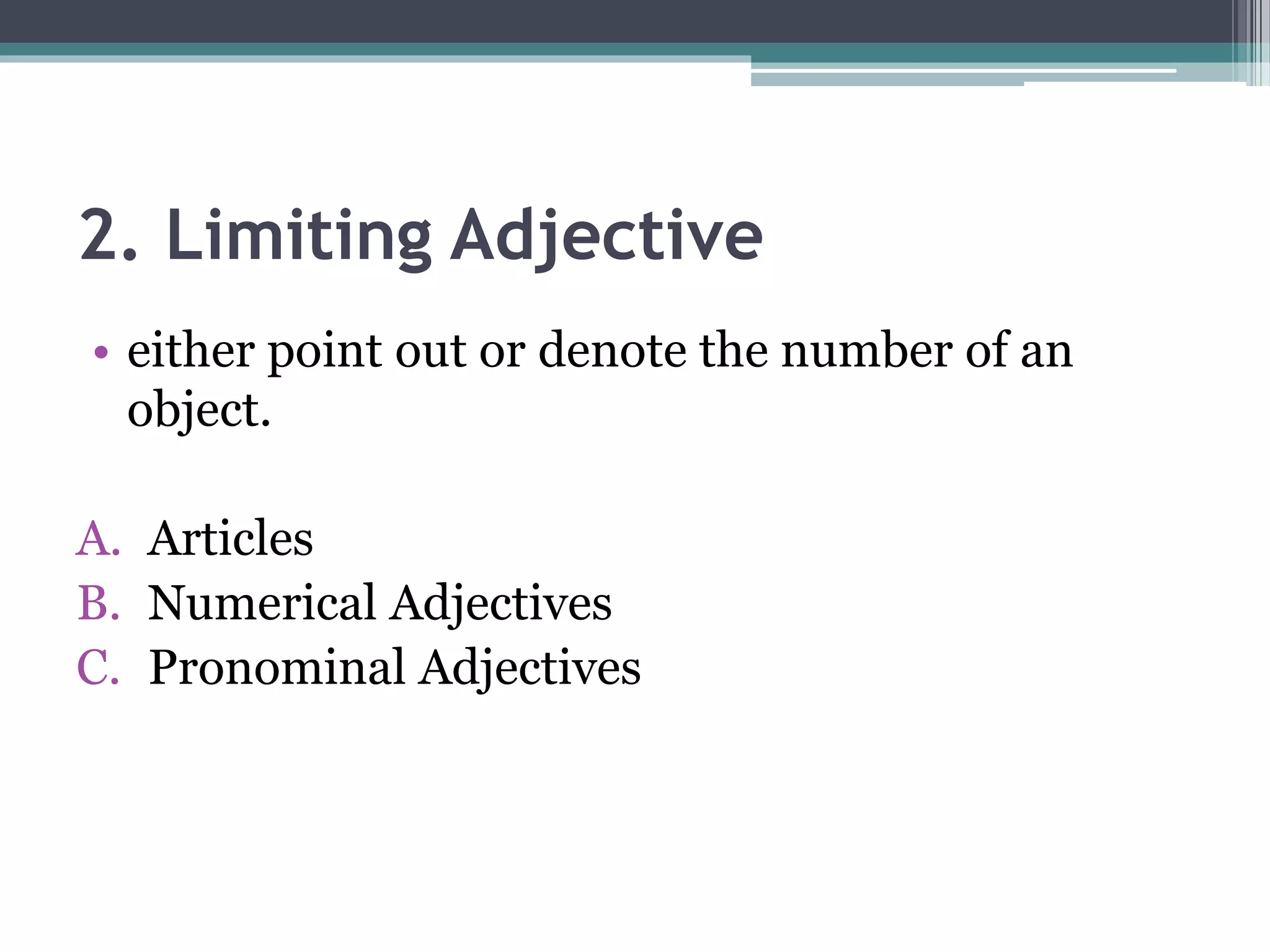 2. Limiting Adjective
• either point out or denote the number of an
object.
A. Articles
B. Numerical Adjectives
C. Pronominal Adjectives
 
