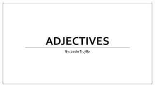 ADJECTIVES
By: LeslieTrujillo
 